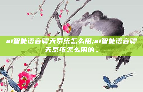 ai智能语音聊天系统怎么用;ai智能语音聊天系统怎么用的。