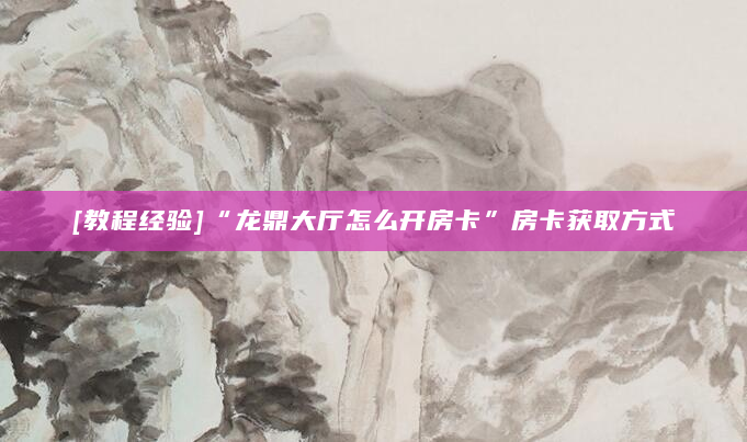 [教程经验]“龙鼎大厅怎么开房卡”房卡获取方式