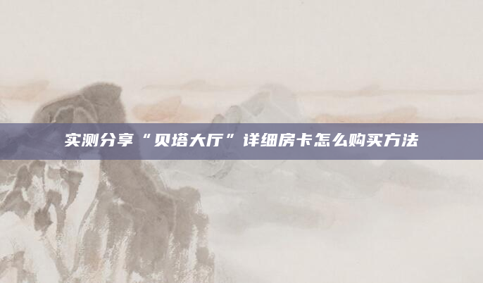 实测分享“贝塔大厅”详细房卡怎么购买方法