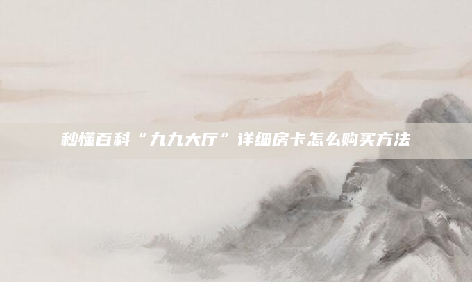 秒懂百科“九九大厅”详细房卡怎么购买方法