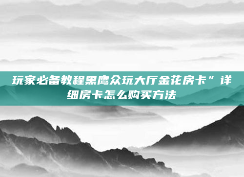 玩家必备教程黑鹰众玩大厅金花房卡”详细房卡怎么购买方法