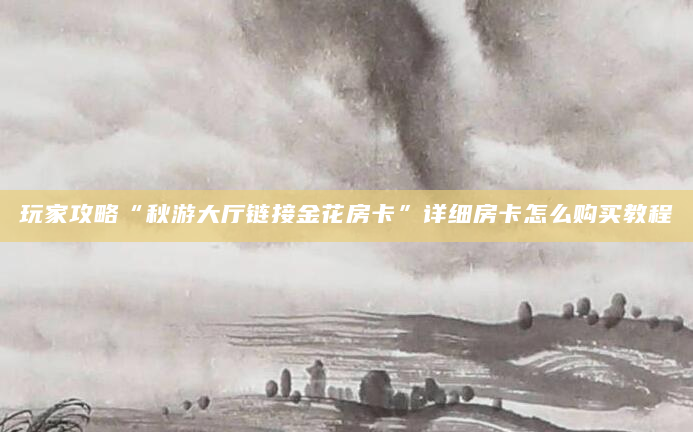 玩家攻略“秋游大厅链接金花房卡”详细房卡怎么购买教程