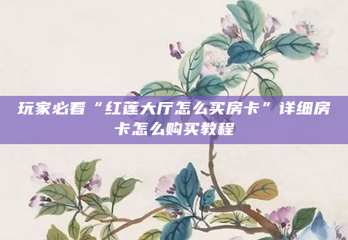 玩家必看“红莲大厅怎么买房卡”详细房卡怎么购买教程