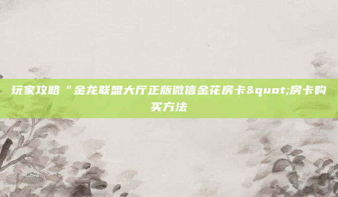 玩家攻略“金龙联盟大厅正版微信金花房卡"房卡购买方法