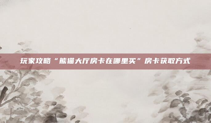 玩家攻略“熊猫大厅房卡在哪里买”房卡获取方式