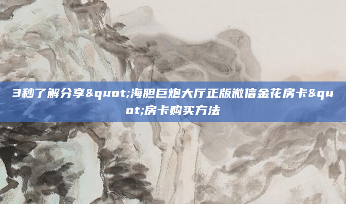 3秒了解分享"海胆巨炮大厅正版微信金花房卡"房卡购买方法