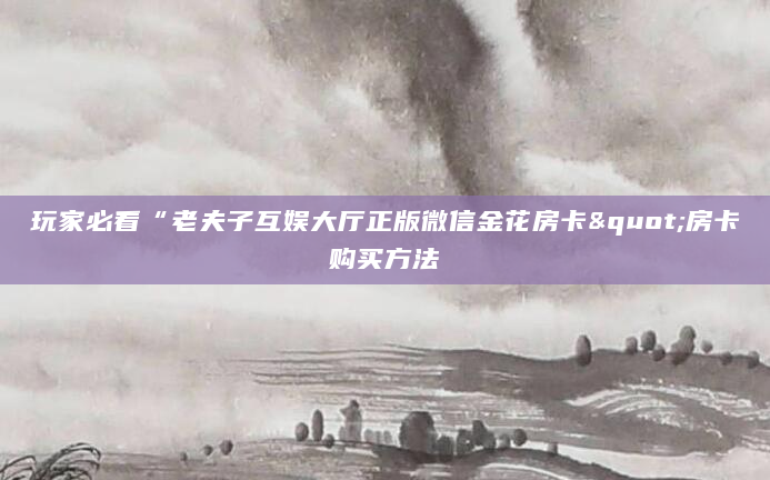 玩家必看“老夫子互娱大厅正版微信金花房卡"房卡购买方法
