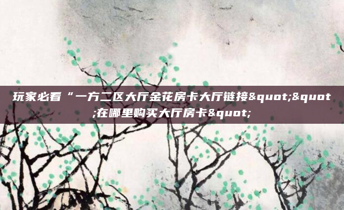 玩家必看“一方二区大厅金花房卡大厅链接""在哪里购买大厅房卡"
