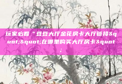 玩家必看“豆豆大厅金花房卡大厅链接""在哪里购买大厅房卡"