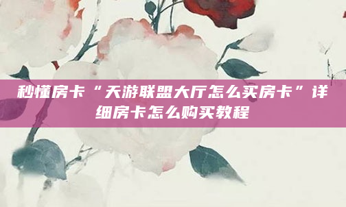 秒懂房卡“天游联盟大厅怎么买房卡”详细房卡怎么购买教程