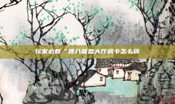 玩家必看“速八联盟大厅房卡怎么搞