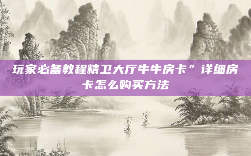玩家必备教程精卫大厅牛牛房卡”详细房卡怎么购买方法