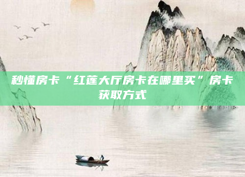 秒懂房卡“红莲大厅房卡在哪里买”房卡获取方式