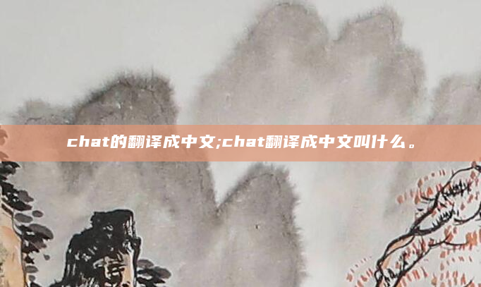 chat的翻译成中文;chat翻译成中文叫什么。