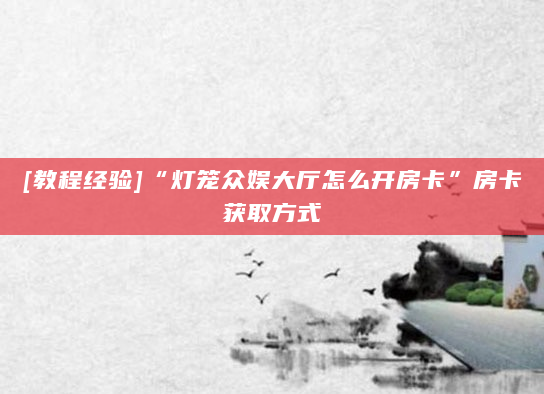 [教程经验]“灯笼众娱大厅怎么开房卡”房卡获取方式