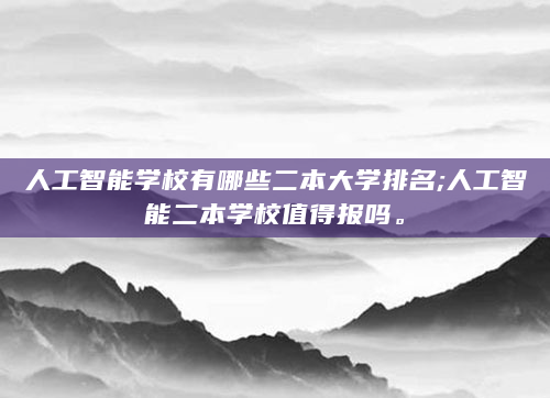 人工智能学校有哪些二本大学排名;人工智能二本学校值得报吗。