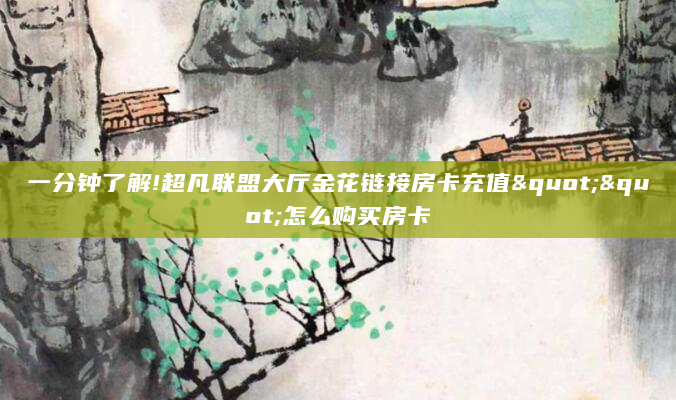 一分钟了解!超凡联盟大厅金花链接房卡充值""怎么购买房卡