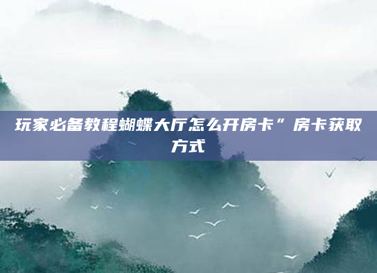 玩家必备教程蝴蝶大厅怎么开房卡”房卡获取方式