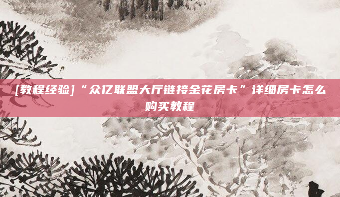 [教程经验]“众亿联盟大厅链接金花房卡”详细房卡怎么购买教程