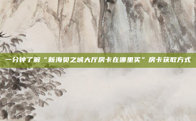 一分钟了解“新海贝之城大厅房卡在哪里买”房卡获取方式