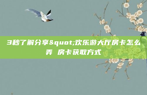 3秒了解分享"欢乐游大厅房卡怎么弄 房卡获取方式