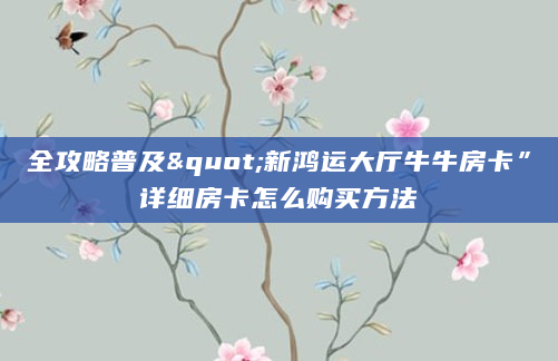 全攻略普及"新鸿运大厅牛牛房卡”详细房卡怎么购买方法
