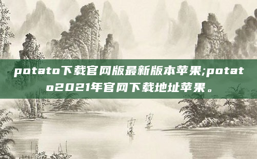 potato下载官网版最新版本苹果;potato2021年官网下载地址苹果。