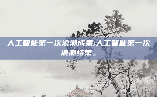 人工智能第一次浪潮成果;人工智能第一次浪潮结束。