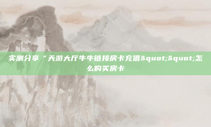 实测分享“天游大厅牛牛链接房卡充值""怎么购买房卡