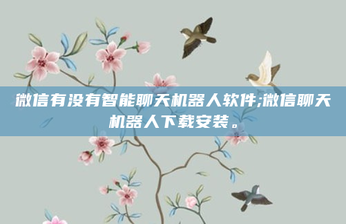 微信有没有智能聊天机器人软件;微信聊天机器人下载安装。