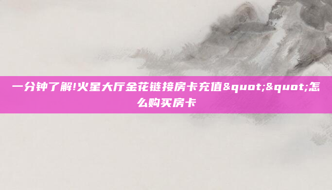 一分钟了解!火星大厅金花链接房卡充值""怎么购买房卡