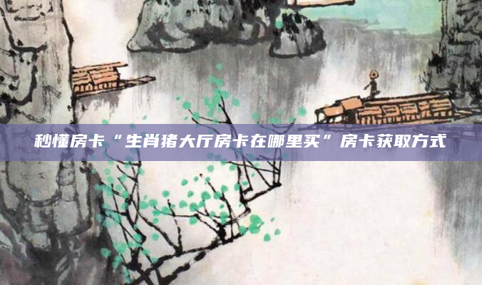 秒懂房卡“生肖猪大厅房卡在哪里买”房卡获取方式