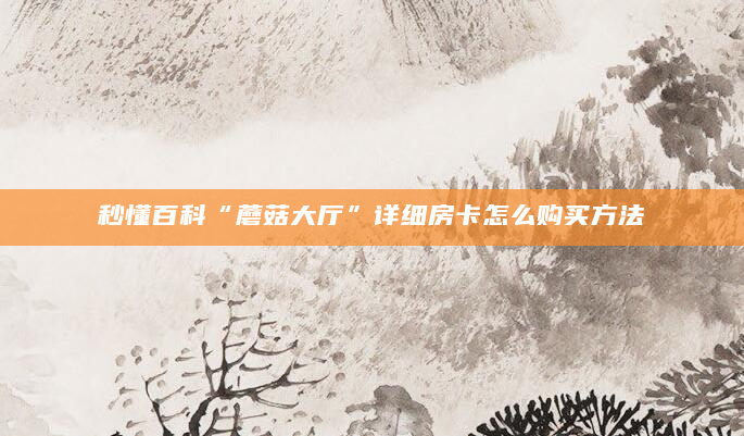 秒懂百科“蘑菇大厅”详细房卡怎么购买方法