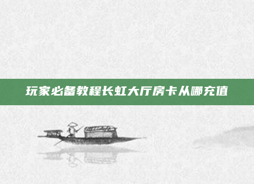 玩家必备教程长虹大厅房卡从哪充值