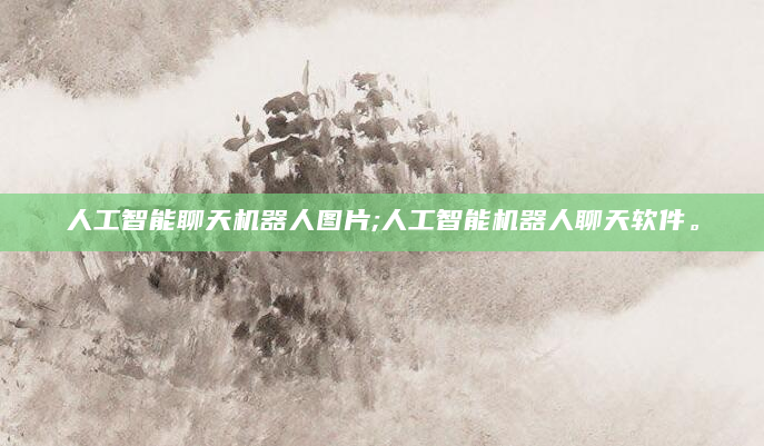 人工智能聊天机器人图片;人工智能机器人聊天软件。