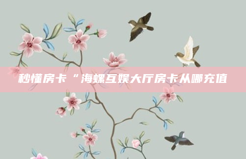 秒懂房卡“海螺互娱大厅房卡从哪充值