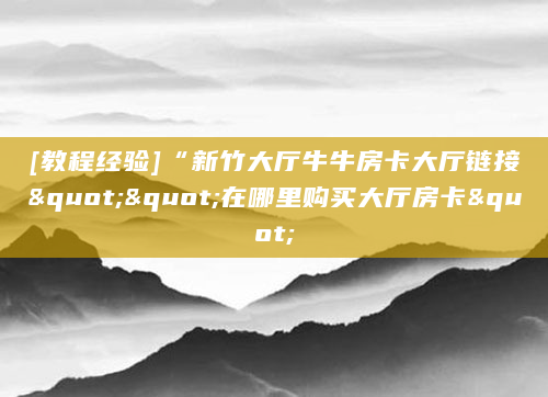 [教程经验]“新竹大厅牛牛房卡大厅链接""在哪里购买大厅房卡"