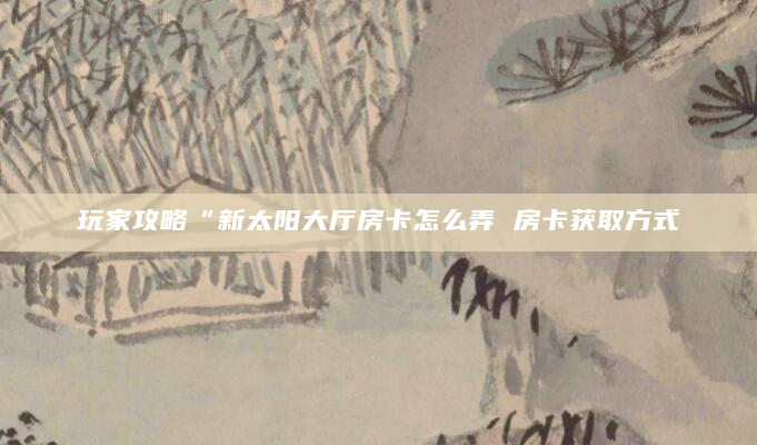 玩家攻略“新太阳大厅房卡怎么弄 房卡获取方式