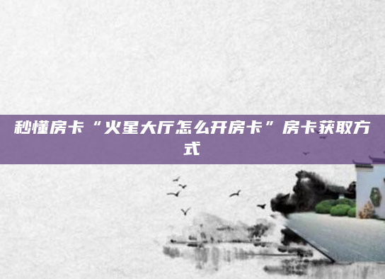 秒懂房卡“火星大厅怎么开房卡”房卡获取方式