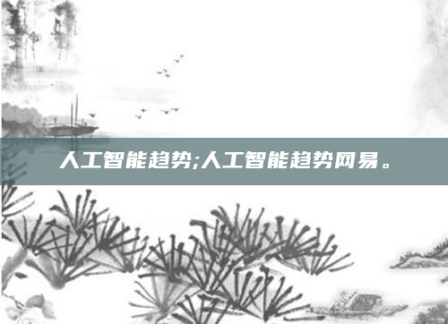 人工智能趋势;人工智能趋势网易。