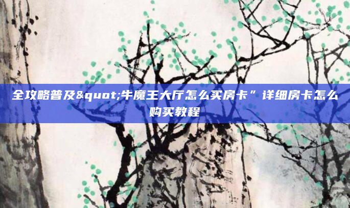 全攻略普及"牛魔王大厅怎么买房卡”详细房卡怎么购买教程