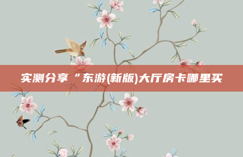 实测分享“东游(新版)大厅房卡哪里买