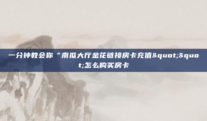 一分钟教会你“南瓜大厅金花链接房卡充值""怎么购买房卡