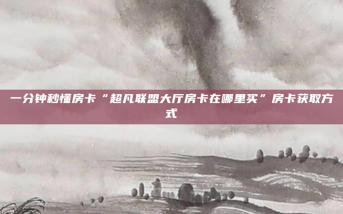 一分钟秒懂房卡“超凡联盟大厅房卡在哪里买”房卡获取方式