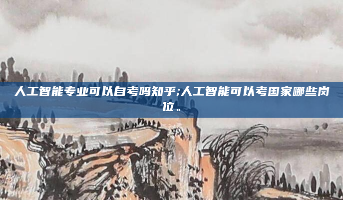 人工智能专业可以自考吗知乎;人工智能可以考国家哪些岗位。