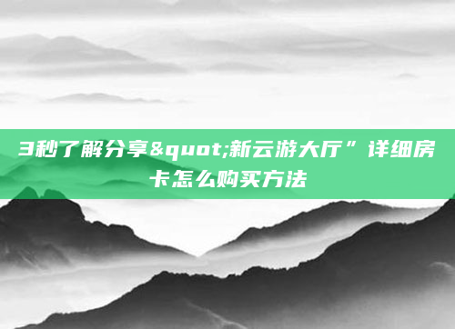 3秒了解分享"新云游大厅”详细房卡怎么购买方法