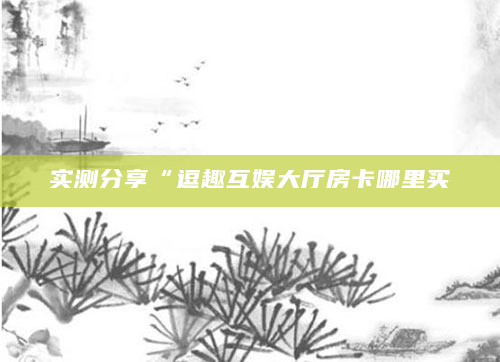 实测分享“逗趣互娱大厅房卡哪里买