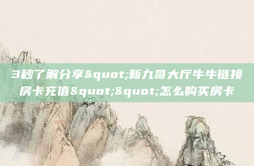 3秒了解分享"新九哥大厅牛牛链接房卡充值""怎么购买房卡