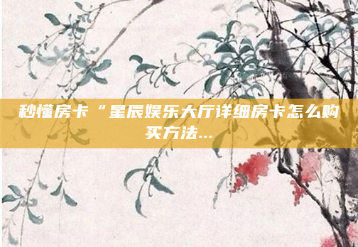 秒懂房卡“星辰娱乐大厅详细房卡怎么购买方法...