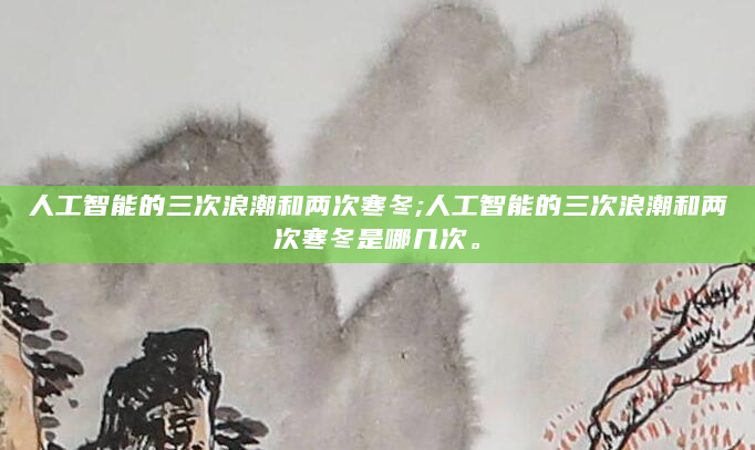 人工智能的三次浪潮和两次寒冬;人工智能的三次浪潮和两次寒冬是哪几次。